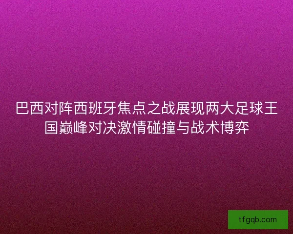 巴西对阵西班牙焦点之战展现两大足球王国巅峰对决激情碰撞与战术博弈