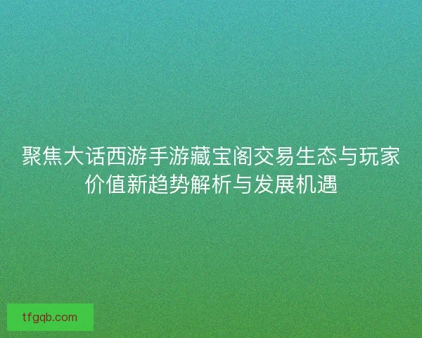 聚焦大话西游手游藏宝阁交易生态与玩家价值新趋势解析与发展机遇