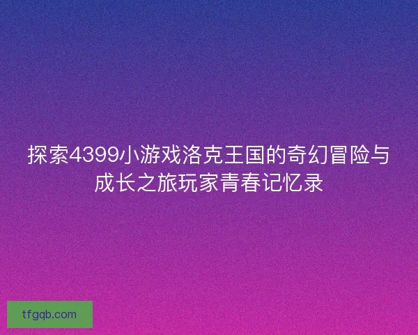 探索4399小游戏洛克王国的奇幻冒险与成长之旅玩家青春记忆录