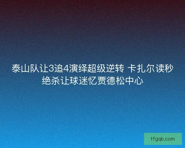 泰山队让3追4演绎超级逆转 卡扎尔读秒绝杀让球迷忆贾德松中心
